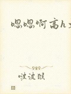 嗯嗯啊高h文