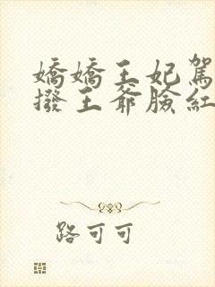 娇娇王妃驾到撩拨王爷脸红心跳第一集