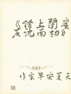 《错上闺蜜男朋友沈南初》小说