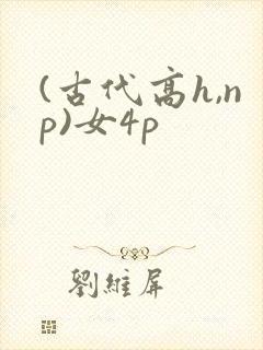 (古代高h,np)女4p