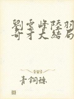 刘云峰陆羽鸿途奇才大结局鸿途奇才下载