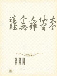 这个人仙太过正经无弹窗全文免费阅读