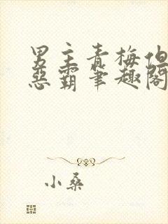 男主青梅但是个恶霸笔趣阁