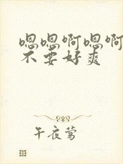 嗯嗯啊嗯啊嗯啊不要好爽