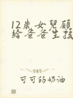 12岁女儿愿意给爸爸生孩子小说