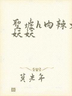 圣墟h肉辣文之妖妖