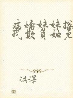 病娇妹妹总想让我欺负她免费