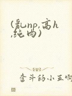 (乱np,高h,纯肉)