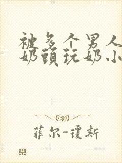 被多个男人调教奶头玩奶小说