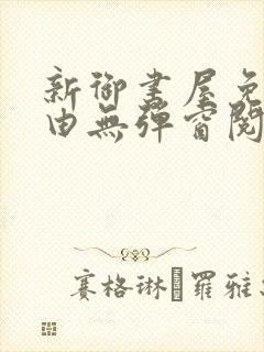 新御书屋免费自由无弹窗阅读