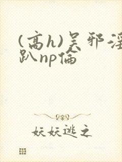 (高h)吴邪淫趴np伦封面