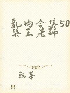 乱肉合集500集王老师