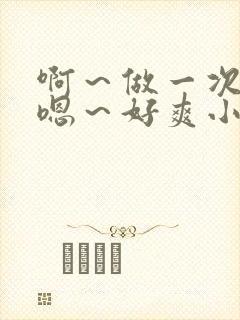 啊～做一次h～嗯～好爽小说