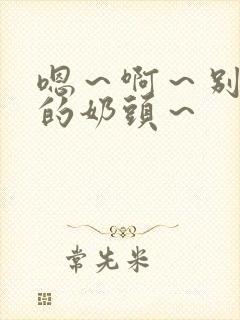 嗯～啊～别揉我的奶头～