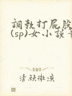 调教打屁股惩罚(sp)女小说笔趣阁