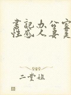 书记办公室里的性感人妻美少妇