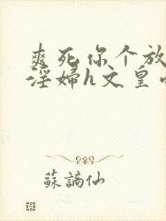 爽死你个放荡小淫妇h文皇帝