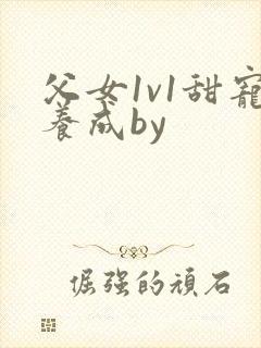 父女1v1甜宠养成by