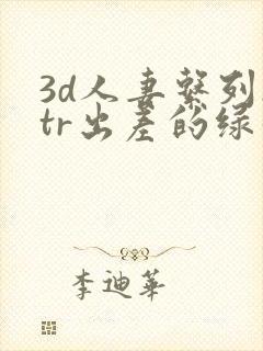 3d人妻系列ntr出差的绿帽