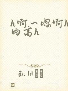 h啊～嗯啊h巨肉高h