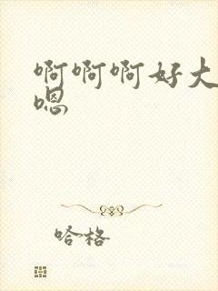 啊啊啊好大嗯嗯嗯