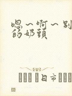 嗯～啊～别揉我的奶头