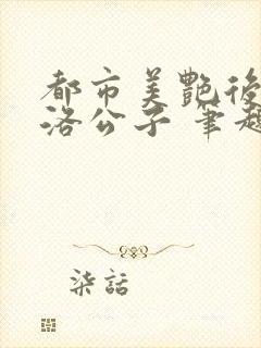 都市美艳后宫 洛公子 笔趣阁