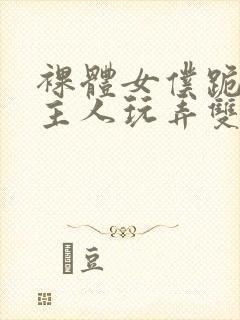 裸体女仆跪着让主人玩弄双乳