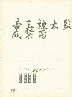 帝王被太监调教成禁脔