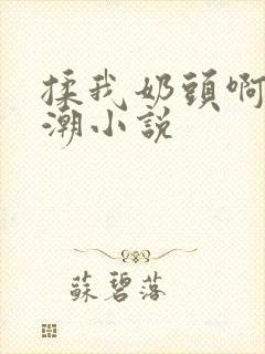 揉我奶头啊嗯高潮小说