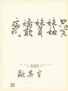 病娇妹妹只想让我欺负她完结了吗