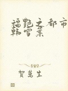 福艳之都市后宫韩雪叶