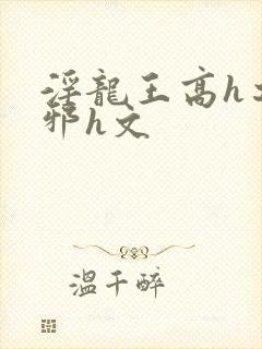 淫龙王高h之淫邪h文