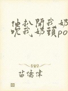 他扒开我奶罩揉吮我奶头po18