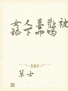 女人喜欢被男人舔下面吗