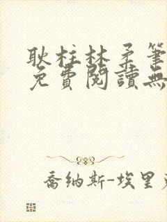 耿柱林柔笔趣阁免费阅读无弹窗