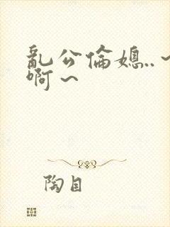 乱公伦媳..～啊～