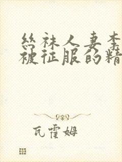 丝袜人妻李若雪被征服的精彩章节推