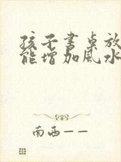 孩子书桌放什么能增加风水