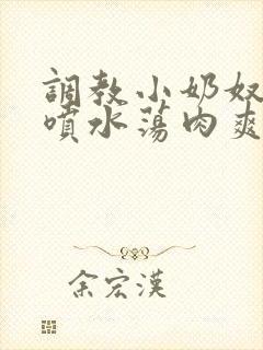 调教小奶奴高h喷水荡肉爽文