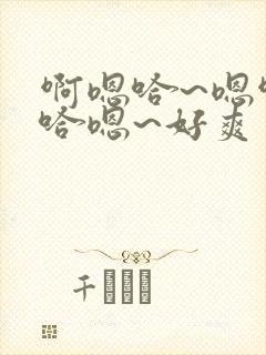 啊嗯哈~嗯啊 哈嗯~好爽