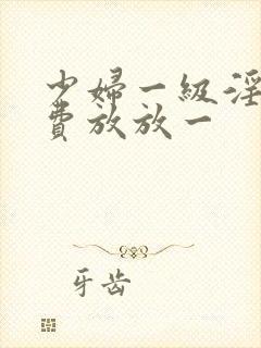 少妇一级淫片免费放放一