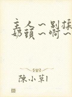 主人～别揉了～奶头～啊～嗯小说