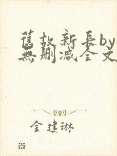 旧故新长by诗无删减全文免费阅读