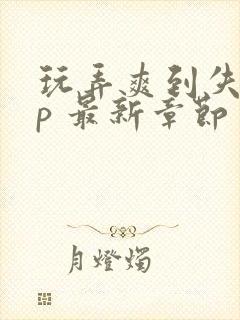 玩弄爽到失禁np 最新章节