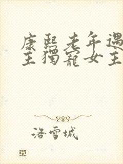 康熙老年遇到女主独宠女主的小说