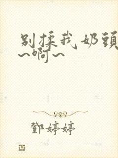 别揉我奶头~嗯~啊~