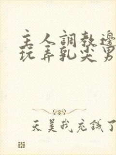 主人调教边c边玩弄乳尖男男