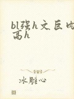 bl强h文巨肉高h