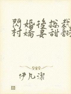 闪婚后总裁的农村娇妻甜翻了小说